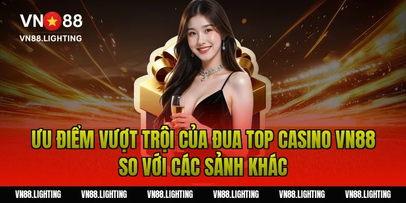 Ưu điểm vượt trội của đua top casino VN88 so với các sảnh khác
